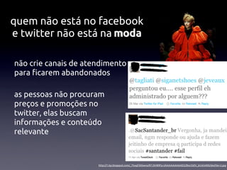 quem não está no facebook
e twitter não está na moda

não crie canais de atendimento
para ﬁcarem abandonados

as pessoas não procuram
preços e promoções no
twitter, elas buscam
informações e conteúdo
relevante



                      http://1.bp.blogspot.com/_Thogf36Swno/R7JSH89Fp-I/AAAAAAAAAEQ/Bsx5S0V_bG4/s400/desﬁle+2.jpg
 