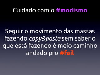 Cuidado com o #modismo


 Seguir o movimento das massas
fazendo copy&paste sem saber o
que está fazendo é meio caminho
        andado pro #fail
 