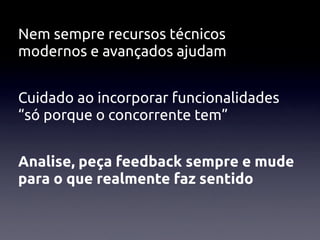 Nem sempre recursos técnicos
modernos e avançados ajudam


Cuidado ao incorporar funcionalidades
“só porque o concorrente tem”


Analise, peça feedback sempre e mude
para o que realmente faz sentido
 