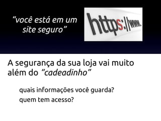 “você está em um
   site seguro”


A segurança da sua loja vai muito
além do “cadeadinho”
   quais informações você guarda?
   quem tem acesso?

                         http://info.abril.com.br/aberto/infonews/fotos/cadeado-ssl-20090302203005.jpg
 
