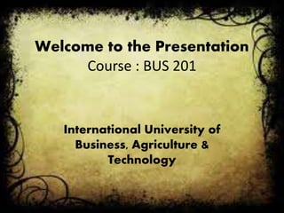 Welcome to the Presentation
Course : BUS 201
International University of
Business, Agriculture &
Technology
 