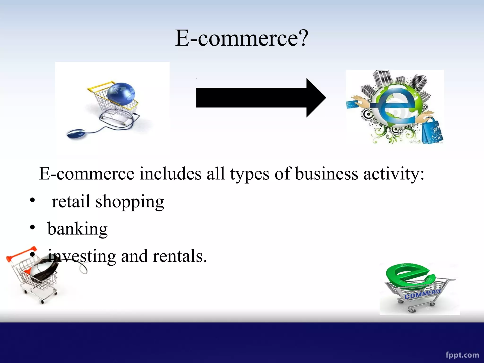 E-commerce?
E-commerce includes all types of business activity:
• retail shopping
• banking
• investing and rentals.
 