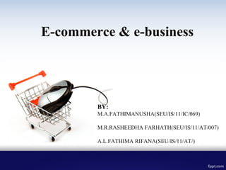 BY:
M.A.FATHIMANUSHA(SEU/IS/11/IC/069)
M.R.RASHEEDHA FARHATH(SEU/IS/11/AT/007)
A.L.FATHIMA RIFANA(SEU/IS/11/AT/)
E-commerce & e-business
 