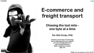 E-commerce and
freight transport
Chasing the last mile -
one byte at a time
Per Olof Arnäs, PhD
Chalmers University of Technology
Service Management and Logistics
per-olof.arnas@chalmers.se
about.me/perolofarnas
Slides: slideshare.net/poar
@Dr_PO
OKIMG_5751 by taymtaym on Flickr (CC-BY)
 