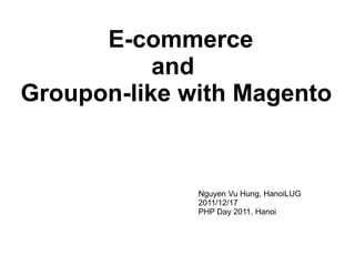 E-commerce  and  Groupon-like with Magento Nguyen Vu Hung, HanoiLUG 2011/12/17 PHP Day 2011, Hanoi  