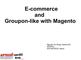 E-commerce  and  Groupon-like with Magento Nguyen Vu Hung, HanoiLUG 2012/01/ AITI-APTECH, Hanoi  