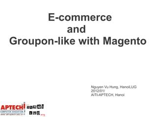 E-commerce
           and
Groupon-like with Magento



              Nguyen Vu Hung, HanoiLUG
              2012/01/
              AITI-APTECH, Hanoi
 