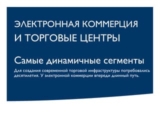 ЭЛЕКТРОННАЯ КОММЕРЦИЯ
И ТОРГОВЫЕ ЦЕНТРЫ
Самые динамичные сегменты
Для создания современной торговой инфраструктуры потребовались
десятилетия. У электронной коммерции впереди длинный путь.
 