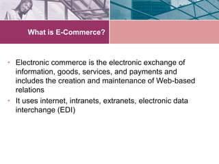 What is E-Commerce?



• Electronic commerce is the electronic exchange of
  information, goods, services, and payments and
  includes the creation and maintenance of Web-based
  relations
• It uses internet, intranets, extranets, electronic data
  interchange (EDI)
 