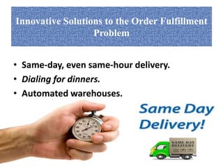 Innovative Solutions to the Order Fulfillment 
Problem 
• Same-day, even same-hour delivery. 
• Dialing for dinners. 
• Automated warehouses. 
 