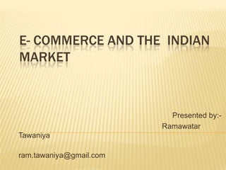 E- COMMERCE AND THE INDIAN
MARKET
Presented by:-
Ramawatar
Tawaniya
ram.tawaniya@gmail.com
 