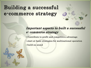 Building a successful
e-commerce strategy
Important aspects to built a successful
e- commerce strategy
 Contribute to profit and competitive advantage
 start at basic strategies for multinational operation
 build on sound
 