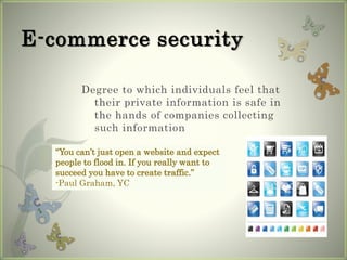 E-commerce security
Degree to which individuals feel that
their private information is safe in
the hands of companies collecting
such information
“You can’t just open a website and expect
people to flood in. If you really want to
succeed you have to create traffic.”
-Paul Graham, YC
 