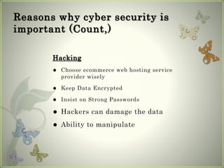 Reasons why cyber security is
important (Count,)
Hacking
 Choose ecommerce web hosting service
provider wisely
 Keep Data Encrypted
 Insist on Strong Passwords
 Hackers can damage the data
 Ability to manipulate
 