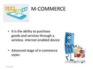M-COMMERCE
• It is the ability to purchase
goods and services through a
wireless internet enabled device
• Advanced stage of e-commerce
styles
11/30/2015
 