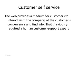 Customer self service
The web provides a medium for customers to
interact with the company, at the customer’s
convenience and find info. That previously
required a human customer-support expert
11/30/2015
 