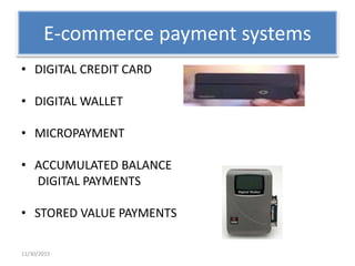 E-commerce payment systems
• DIGITAL CREDIT CARD
• DIGITAL WALLET
• MICROPAYMENT
• ACCUMULATED BALANCE
DIGITAL PAYMENTS
• STORED VALUE PAYMENTS
11/30/2015
 