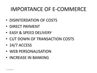 IMPORTANCE OF E-COMMERCE
• DISINTERDATION OF COSTS
• DIRECT PAYMENT
• EASY & SPEED DELIVERY
• CUT DOWN OF TRANSACTION COSTS
• 24/7 ACCESS
• WEB PERSONALISATION
• INCREASE IN BANKING
11/30/2015
 