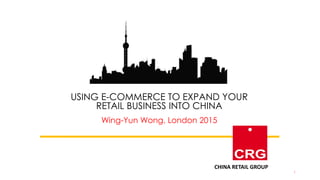 USING E-COMMERCE TO EXPAND YOUR
RETAIL BUSINESS INTO CHINA
Wing-Yun Wong, London 2015
CHINA RETAIL GROUP
1
 