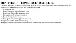 BENEFITS OF E-COMMERCE TO SELLERS:-
The main benefits of e-commerce from sellers’ point of view is increasing revenue and ...
