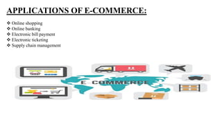 APPLICATIONS OF E-COMMERCE:
 Online shopping
 Online banking
 Electronic bill payment
 Electronic ticketing
 Supply c...