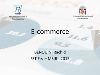 E-commerce
BENOUINI Rachid
FST Fez – MSIR - 2015
Faculté des Sciences et
Techniques Fès
Université Sidi Mohamed
Ben Abdellah
 