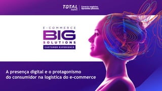 A presença digital e o protagonismo
do consumidor na logística do e-commerce
 