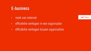 E-business
‣   inzet van internet
‣   efﬁciëntie verhogen in een organisatie
‣   efﬁciëntie verhogen tussen organisaties
 