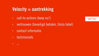 Velocity = aantrekking
‣   call-to-actions (koop nu!)
‣   vertrouwen (beveiligd betalen, Unizo label)
‣   contact informatie
‣   testimonials
‣   ...
 