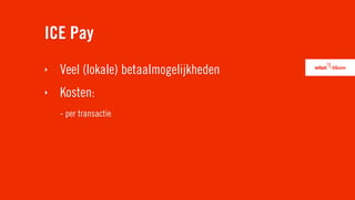 ICE Pay
‣   Veel (lokale) betaalmogelijkheden
‣   Kosten:
    - per transactie
 