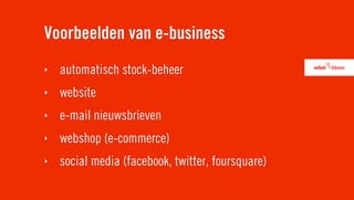 Voorbeelden van e-business
‣   automatisch stock-beheer
‣   website
‣   e-mail nieuwsbrieven
‣   webshop (e-commerce)
‣   social media (facebook, twitter, foursquare)
 