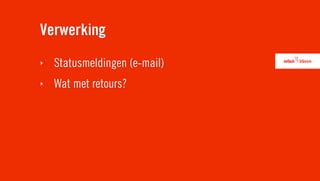 Verwerking
‣   Statusmeldingen (e-mail)
‣   Wat met retours?
 