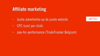 Afﬁliate marketing
‣   Juiste advertentie op de juiste website
‣   CPC (cost per click)
‣   pay-for-performance (TradeTracker Belgium)
 