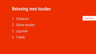 Rekening mee houden
1. Conversie
2. Online betalen
3. Logistiek
4. Traﬁek
 