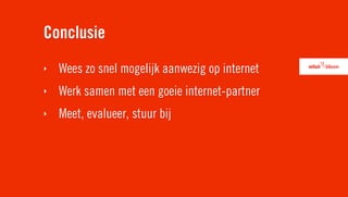Conclusie
‣   Wees zo snel mogelijk aanwezig op internet
‣   Werk samen met een goeie internet-partner
‣   Meet, evalueer, stuur bij
 