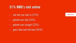 51% KMO’s niet online
‣   ziet het nut niet in (27%)
‣   gebrek aan tijd (23%)
‣   gebrek aan budget (22%)
‣   geen idee wat het kost (65%)
 