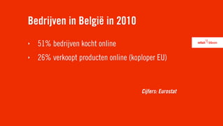Bedrijven in België in 2010
‣   51% bedrijven kocht online
‣   26% verkoopt producten online (koploper EU)



                                      Cijfers: Eurostat
 