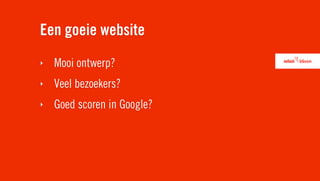 Een goeie website
‣   Mooi ontwerp?
‣   Veel bezoekers?
‣   Goed scoren in Google?
 
