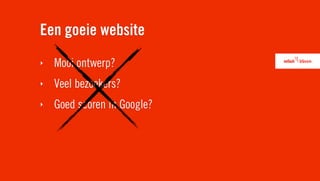Een goeie website
‣   Mooi ontwerp?
‣   Veel bezoekers?
‣   Goed scoren in Google?
 
