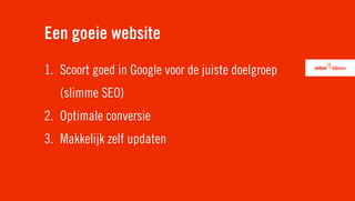 Een goeie website
1. Scoort goed in Google voor de juiste doelgroep
   (slimme SEO)
2. Optimale conversie
3. Makkelijk zelf updaten
 