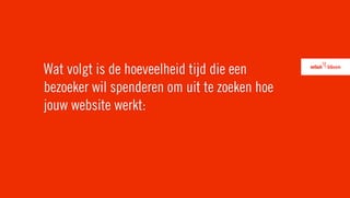 Wat volgt is de hoeveelheid tijd die een
bezoeker wil spenderen om uit te zoeken hoe
jouw website werkt:
 