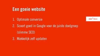 Een goeie website
1. Optimale conversie
2. Scoort goed in Google voor de juiste doelgroep
   (slimme SEO)
3. Makkelijk zelf updaten
 