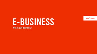 E-BUSINESS
Wat is dat eigenlijk?
 