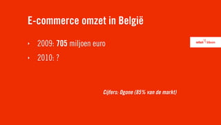 E-commerce omzet in België
‣   2009: 705 miljoen euro
‣   2010: ?


                         Cijfers: Ogone (85% van de markt)
 