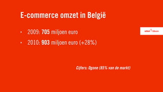 E-commerce omzet in België
‣   2009: 705 miljoen euro
‣   2010: 903 miljoen euro (+28%)


                         Cijfers: Ogone (85% van de markt)
 