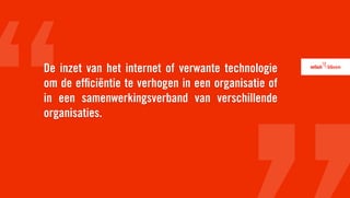 De inzet van het internet of verwante technologie
om de efﬁciëntie te verhogen in een organisatie of
in een samenwerkingsverband van verschillende
organisaties.
 