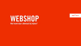 WEBSHOP
Wat komt daar allemaal bij kijken?
 