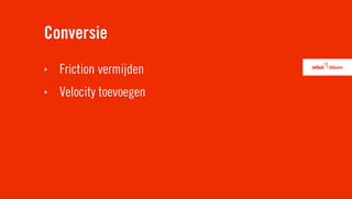 Conversie
‣   Friction vermijden
‣   Velocity toevoegen
 