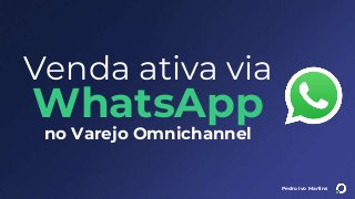 Pedro Ivo Martins
Venda ativa via
WhatsApp
no Varejo Omnichannel
 
