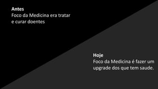 Antes
Foco da Medicina era tratar
e curar doentes
Hoje
Foco da Medicina é fazer um
upgrade dos que tem saude.
 